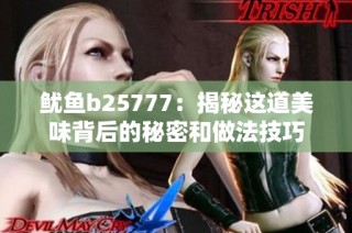 鱿鱼b25777：揭秘这道美味背后的秘密和做法技巧