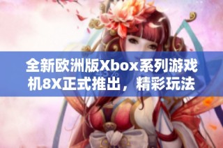 全新欧洲版Xbox系列游戏机8X正式推出，精彩玩法提升体验