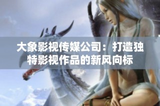 大象影视传媒公司：打造独特影视作品的新风向标