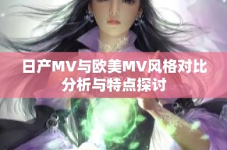 日产MV与欧美MV风格对比分析与特点探讨