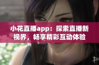 小花直播app：探索直播新视界，畅享精彩互动体验