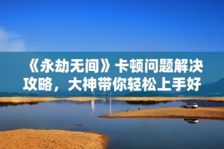 《永劫无间》卡顿问题解决攻略，大神带你轻松上手好玩的手游