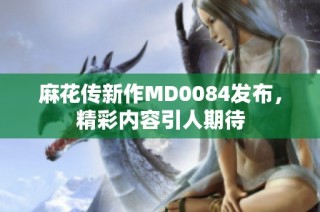 麻花传新作MD0084发布，精彩内容引人期待