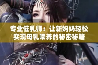 专业催乳师：让新妈妈轻松实现母乳喂养的秘密秘籍