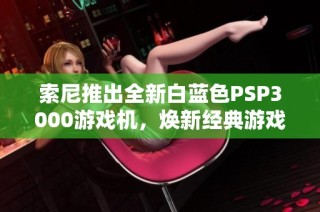 索尼推出全新白蓝色PSP3000游戏机，焕新经典游戏体验