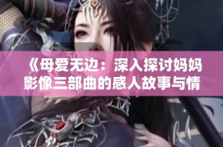 《母爱无边：深入探讨妈妈影像三部曲的感人故事与情感》