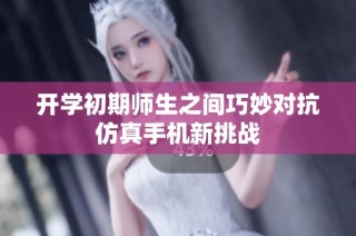 开学初期师生之间巧妙对抗仿真手机新挑战