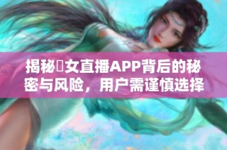 揭秘祼女直播APP背后的秘密与风险，用户需谨慎选择