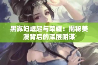 黑寡妇崛起与荣耀：揭秘美漫背后的深层阴谋