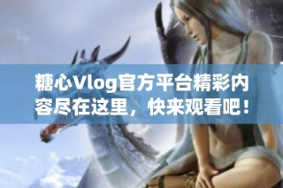 糖心Vlog官方平台精彩内容尽在这里，快来观看吧！