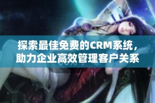 探索最佳免费的CRM系统，助力企业高效管理客户关系