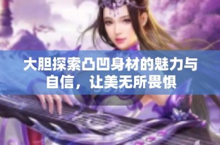 大胆探索凸凹身材的魅力与自信，让美无所畏惧