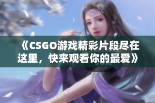 《CSGO游戏精彩片段尽在这里，快来观看你的最爱》