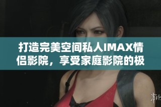 打造完美空间私人IMAX情侣影院，享受家庭影院的极致体验