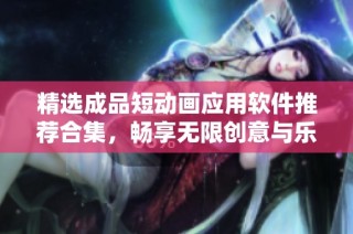 精选成品短动画应用软件推荐合集，畅享无限创意与乐趣