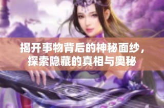 揭开事物背后的神秘面纱，探索隐藏的真相与奥秘