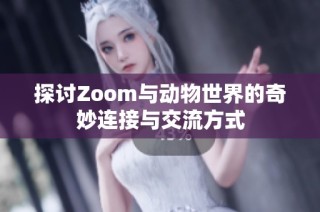 探讨Zoom与动物世界的奇妙连接与交流方式