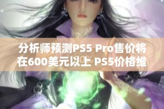 分析师预测PS5 Pro售价将在600美元以上 PS5价格维持不变