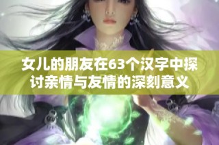 女儿的朋友在63个汉字中探讨亲情与友情的深刻意义