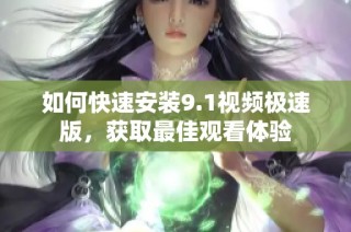 如何快速安装9.1视频极速版，获取最佳观看体验