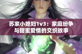 苏家小媳妇1v3：家庭纷争与甜蜜爱情的交织故事