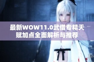 最新WOW11.0武僧专精天赋加点全面解析与推荐