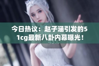 今日热议：赵子涵引发的51cg最新八卦内幕曝光！