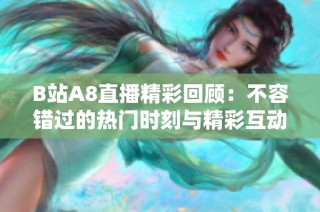 B站A8直播精彩回顾：不容错过的热门时刻与精彩互动