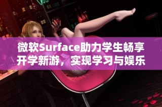 微软Surface助力学生畅享开学新游，实现学习与娱乐完美结合