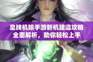 皇牌机娘手游新机建造攻略全面解析，助你轻松上手