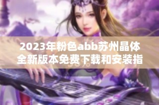 2023年粉色abb苏州晶体全新版本免费下载和安装指南