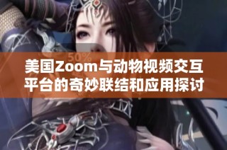 美国Zoom与动物视频交互平台的奇妙联结和应用探讨