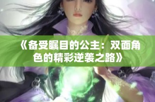 《备受瞩目的公主：双面角色的精彩逆袭之路》