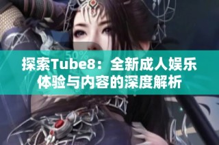 探索Tube8：全新成人娱乐体验与内容的深度解析