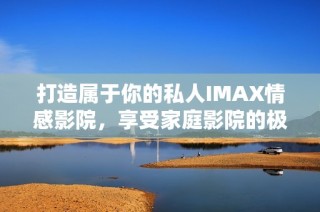 打造属于你的私人IMAX情感影院，享受家庭影院的极致体验