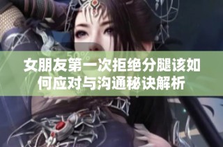 女朋友第一次拒绝分腿该如何应对与沟通秘诀解析