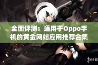 全面评测：适用于Oppo手机的黄金网站应用推荐合集