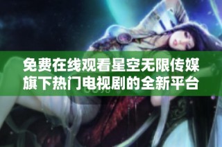 免费在线观看星空无限传媒旗下热门电视剧的全新平台介绍