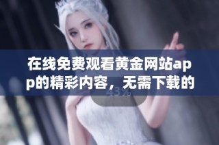 在线免费观看黄金网站app的精彩内容，无需下载的完美选择