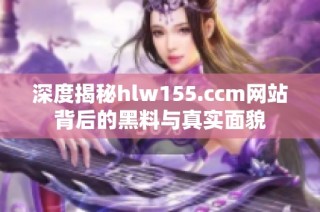 深度揭秘hlw155.ccm网站背后的黑料与真实面貌