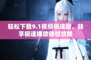 轻松下载9.1视频极速版，畅享极速播放体验攻略