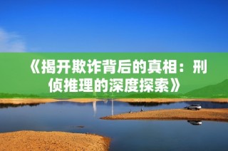 《揭开欺诈背后的真相：刑侦推理的深度探索》