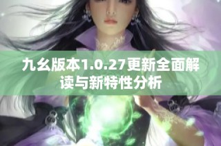 九幺版本1.0.27更新全面解读与新特性分析