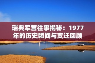 瑞典军营往事揭秘：1977年的历史瞬间与变迁回顾