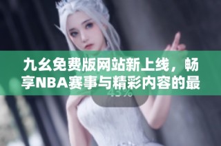 九幺免费版网站新上线，畅享NBA赛事与精彩内容的最佳选择