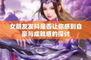 女朋友发抖是否让你感到自豪与成就感的探讨