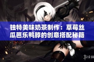 独特美味奶茶制作：草莓丝瓜芭乐鸭脖的创意搭配秘籍