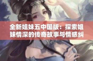 全新姐妹五中国版：探索姐妹情深的传奇故事与情感纠葛