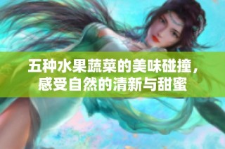 五种水果蔬菜的美味碰撞，感受自然的清新与甜蜜