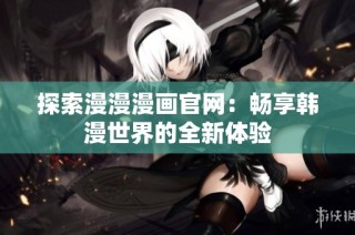 探索漫漫漫画官网：畅享韩漫世界的全新体验